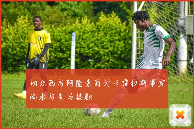 切尔西与阿隆索商讨卡雷拉斯事宜尚未与皇马接触