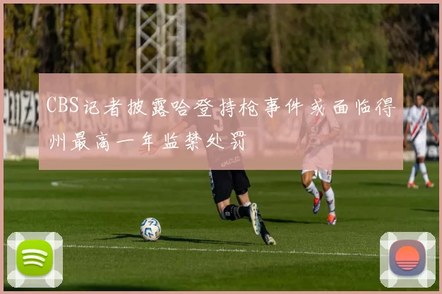 CBS记者披露哈登持枪事件或面临得州最高一年监禁处罚