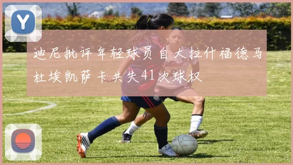 迪尼批评年轻球员自大拉什福德马杜埃凯萨卡共失41次球权
