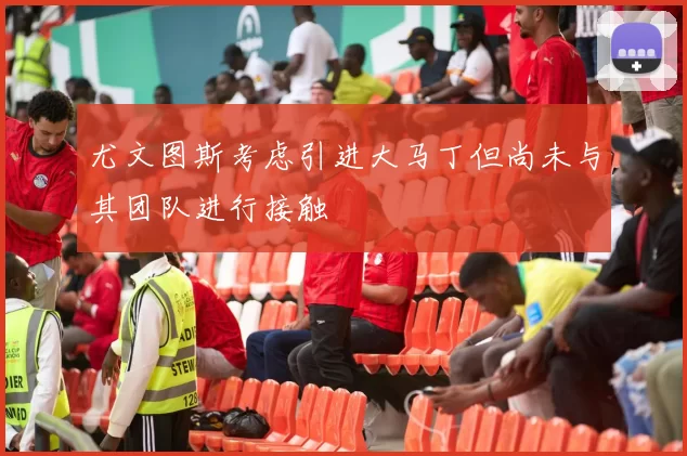 尤文图斯考虑引进大马丁但尚未与其团队进行接触
