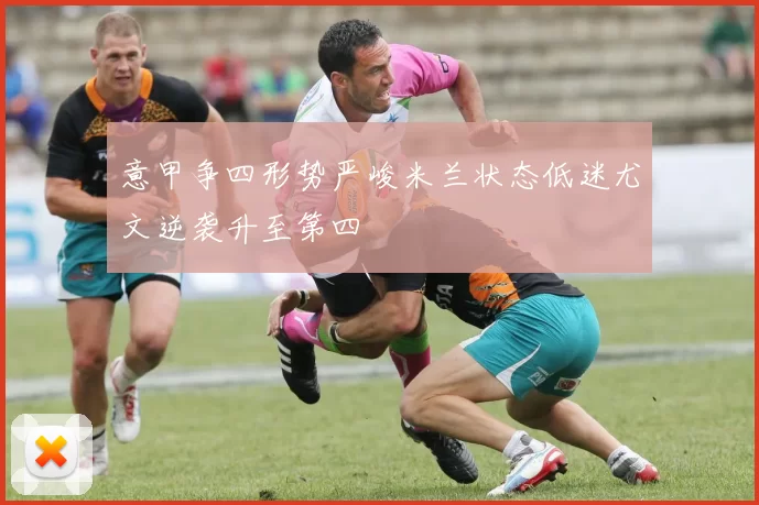意甲争四形势严峻米兰状态低迷尤文逆袭升至第四