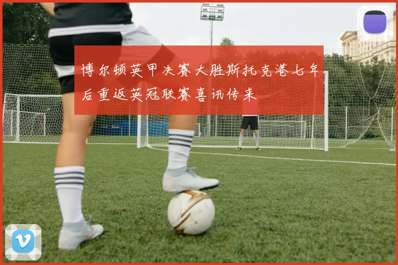 博尔顿英甲决赛大胜斯托克港七年后重返英冠联赛喜讯传来