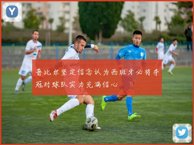 普比尔坚定信念认为西班牙必将夺冠对球队实力充满信心