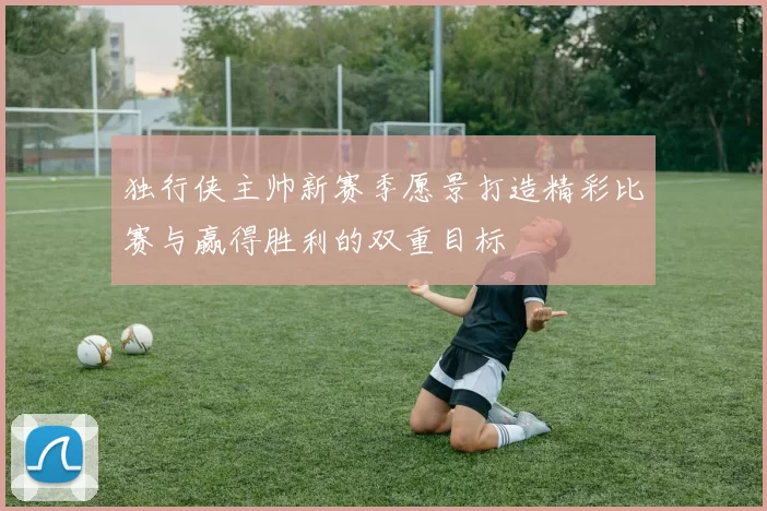 独行侠主帅新赛季愿景打造精彩比赛与赢得胜利的双重目标