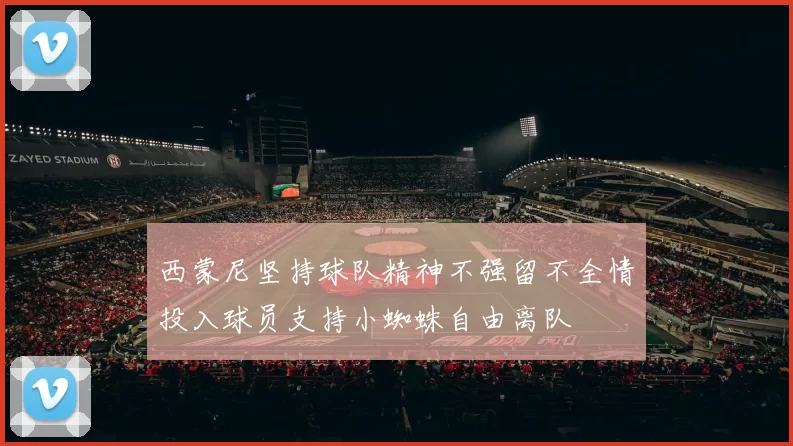 西蒙尼坚持球队精神不强留不全情投入球员支持小蜘蛛自由离队