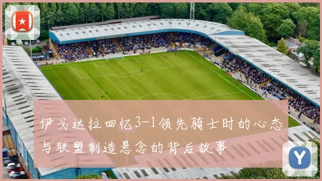 伊戈达拉回忆3-1领先骑士时的心态与联盟制造悬念的背后故事