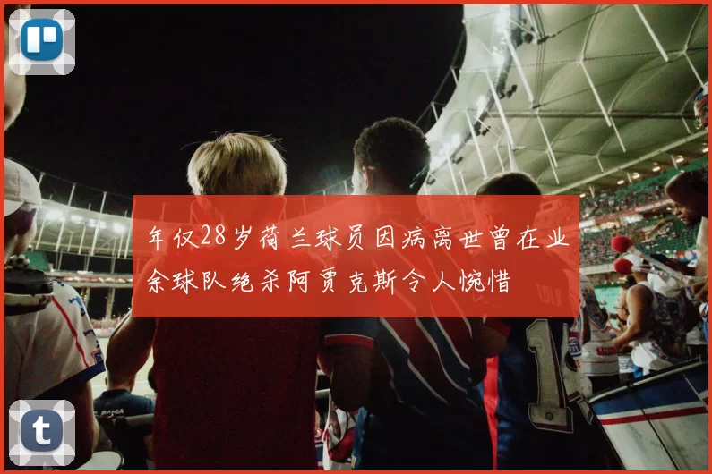 年仅28岁荷兰球员因病离世曾在业余球队绝杀阿贾克斯令人惋惜