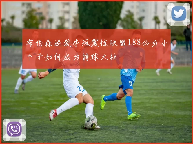 布伦森逆袭夺冠震惊联盟188公分小个子如何成为持球大核