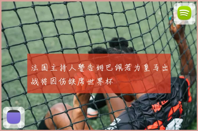 法国主持人警告姆巴佩若为皇马出战将因伤缺席世界杯