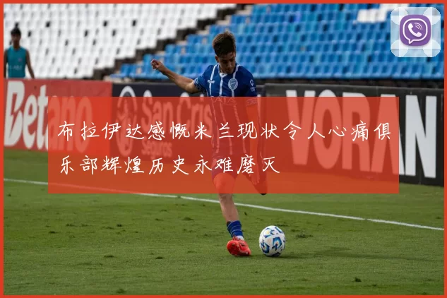 布拉伊达感慨米兰现状令人心痛俱乐部辉煌历史永难磨灭