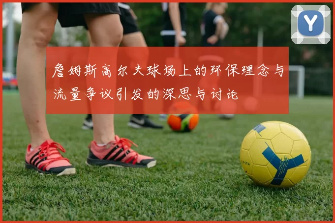 詹姆斯高尔夫球场上的环保理念与流量争议引发的深思与讨论
