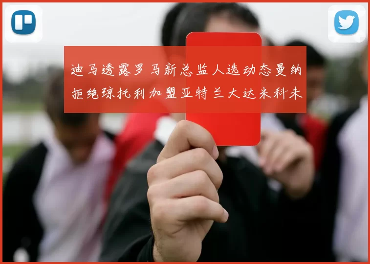 迪马透露罗马新总监人选动态曼纳拒绝琼托利加盟亚特兰大达米科未接洽