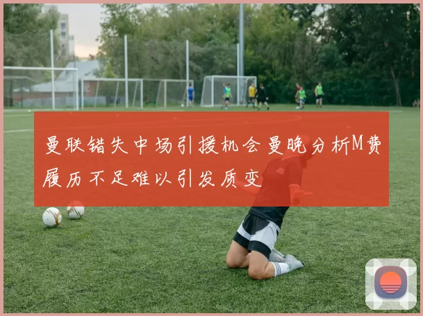 曼联错失中场引援机会曼晚分析M费履历不足难以引发质变