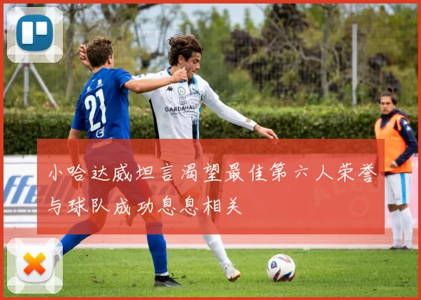 小哈达威坦言渴望最佳第六人荣誉与球队成功息息相关