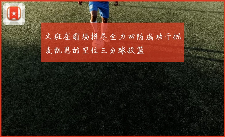 文班在前场拼尽全力回防成功干扰麦凯恩的空位三分球投篮