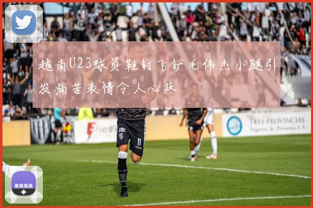 越南U23球员鞋钉飞铲毛伟杰小腿引发痛苦表情令人心疼