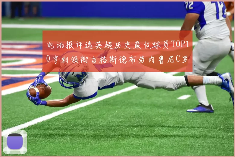 电讯报评选英超历史最佳球员TOP10亨利领衔吉格斯德布劳内鲁尼C罗萨拉赫等入围