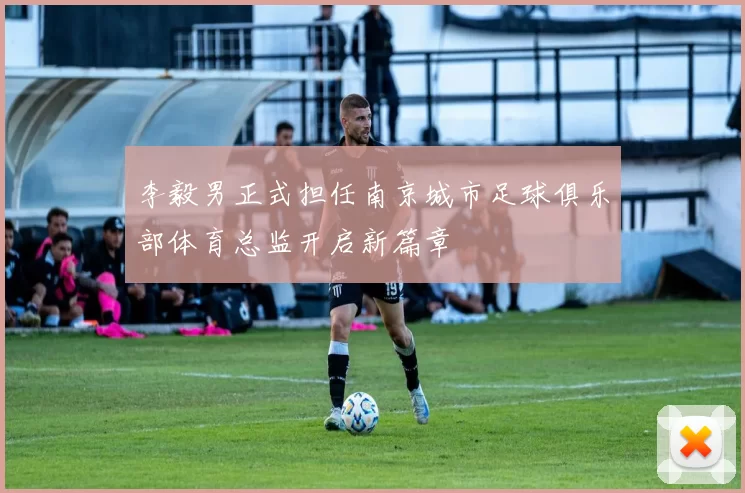 李毅男正式担任南京城市足球俱乐部体育总监开启新篇章