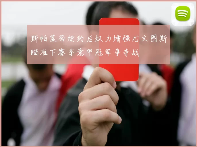 斯帕莱蒂续约后权力增强尤文图斯瞄准下赛季意甲冠军争夺战